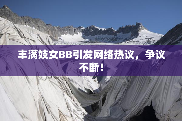 丰满妓女BB引发网络热议，争议不断！