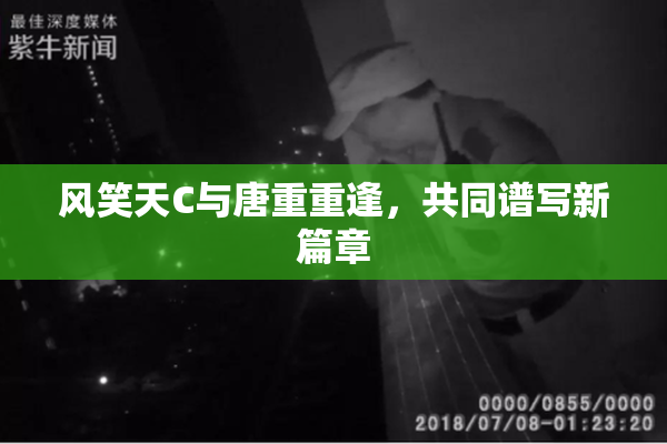 风笑天C与唐重重逢，共同谱写新篇章