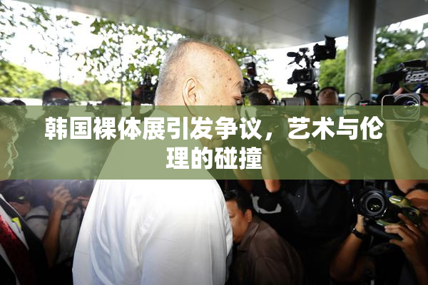 韩国裸体展引发争议，艺术与伦理的碰撞