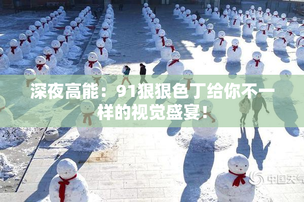 深夜高能：91狠狠色丁给你不一样的视觉盛宴！