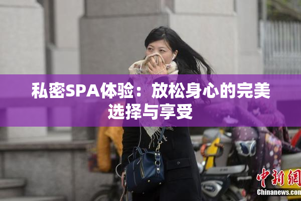 私密SPA体验：放松身心的完美选择与享受