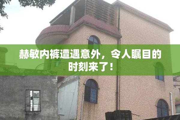 赫敏内裤遭遇意外，令人瞩目的时刻来了！