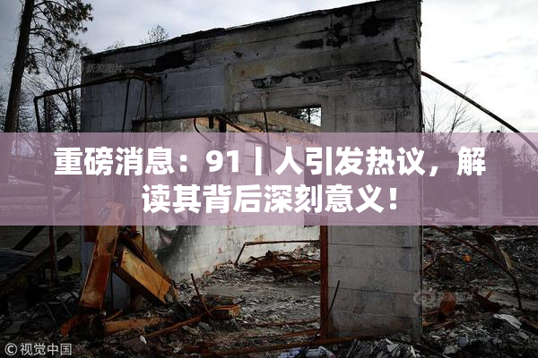 重磅消息：91丨人引发热议，解读其背后深刻意义！