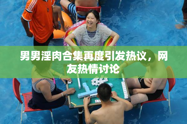 男男淫肉合集再度引发热议，网友热情讨论