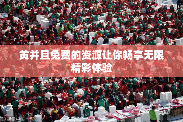 黄并且免费的资源让你畅享无限精彩体验
