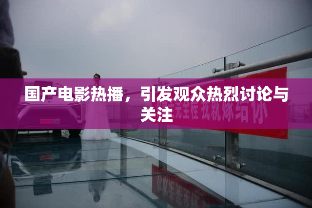 国产电影热播，引发观众热烈讨论与关注
