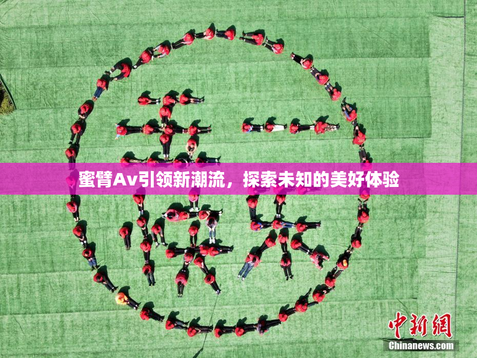 蜜臂Av引领新潮流，探索未知的美好体验