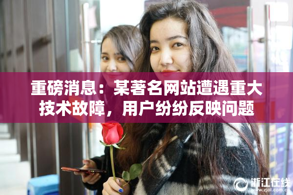 重磅消息：某著名网站遭遇重大技术故障，用户纷纷反映问题