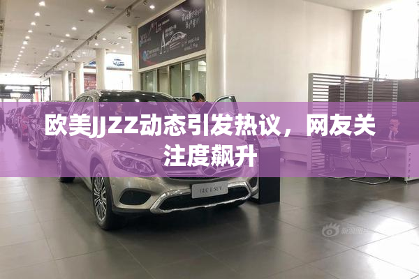 欧美JJZZ动态引发热议，网友关注度飙升
