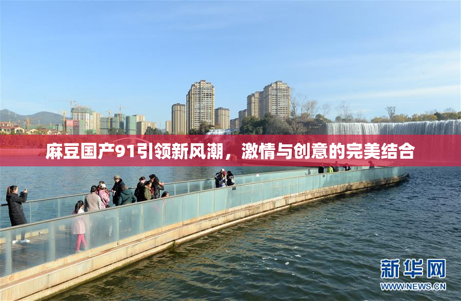 麻豆国产91引领新风潮，激情与创意的完美结合
