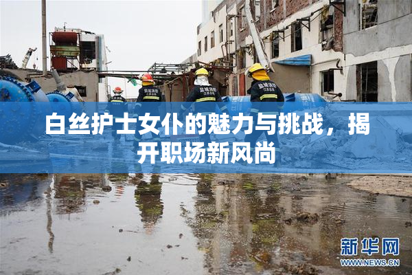白丝护士女仆的魅力与挑战，揭开职场新风尚