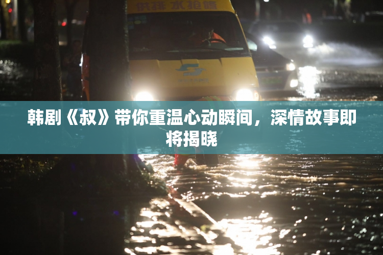 韩剧《叔》带你重温心动瞬间，深情故事即将揭晓