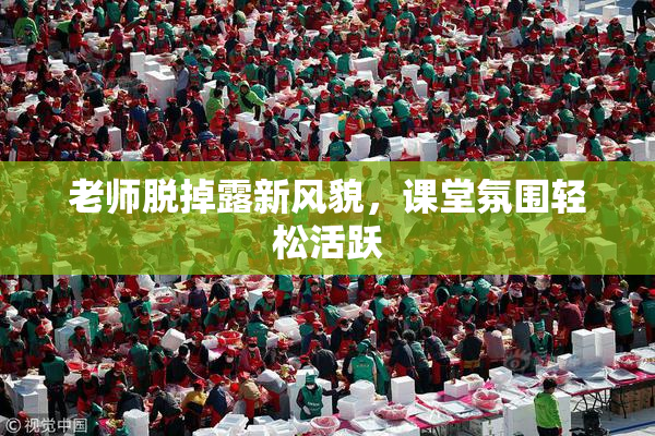 老师脱掉露新风貌，课堂氛围轻松活跃