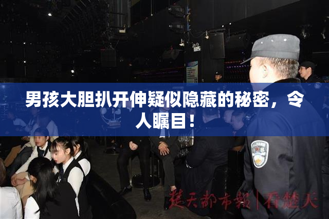 男孩大胆扒开伸疑似隐藏的秘密，令人瞩目！