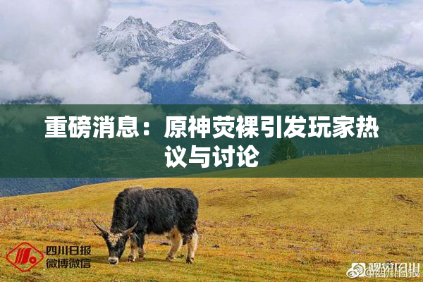 重磅消息：原神荧裸引发玩家热议与讨论
