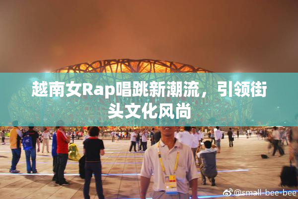越南女Rap唱跳新潮流，引领街头文化风尚