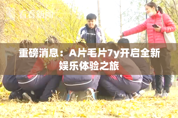 重磅消息：A片毛片7y开启全新娱乐体验之旅