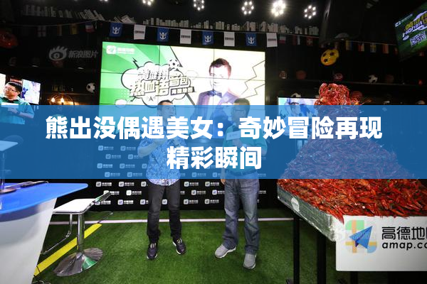 熊出没偶遇美女：奇妙冒险再现精彩瞬间
