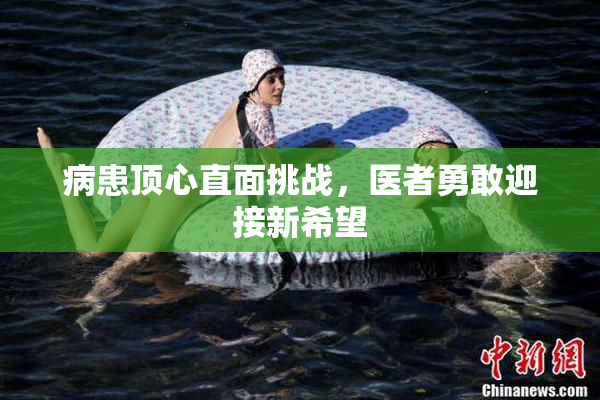 病患顶心直面挑战，医者勇敢迎接新希望