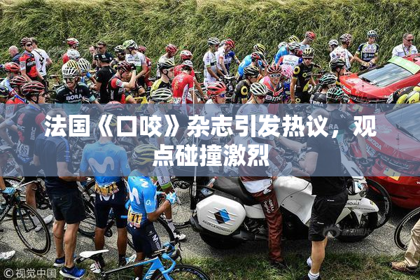 法国《口咬》杂志引发热议，观点碰撞激烈