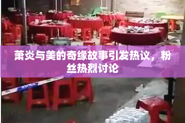萧炎与美的奇缘故事引发热议，粉丝热烈讨论