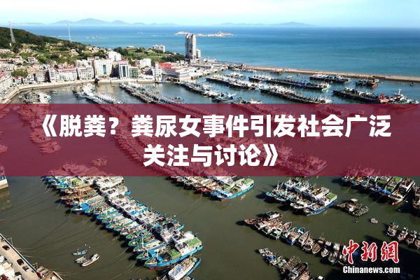 《脱粪？粪尿女事件引发社会广泛关注与讨论》